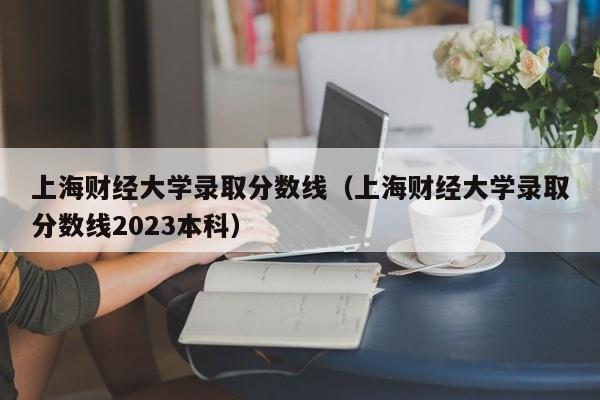 上海财经大学录取分数线（上海财经大学录取分数线2023本科）