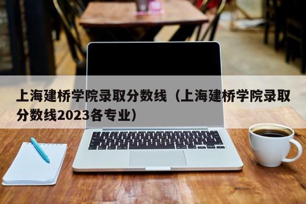 上海建桥学院录取分数线（上海建桥学院录取分数线2023各专业）
