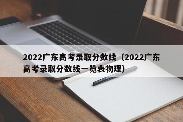 2022广东高考录取分数线（2022广东高考录取分数线一览表物理）