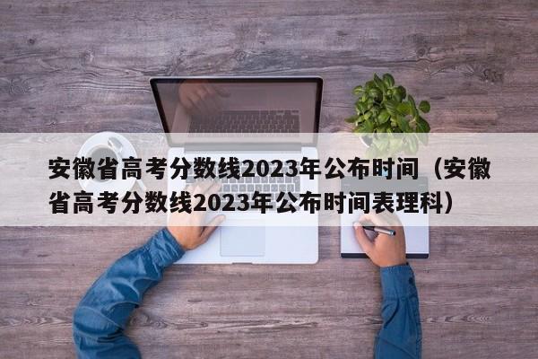 安徽省高考分数线2023年公布时间（安徽省高考分数线2023年公布时间表理科）