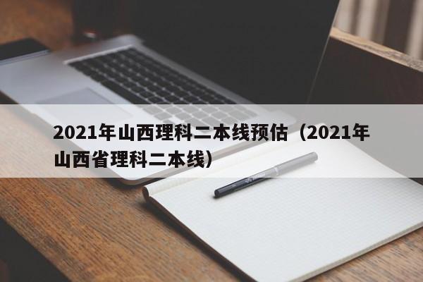 2021年山西理科二本线预估（2021年山西省理科二本线）
