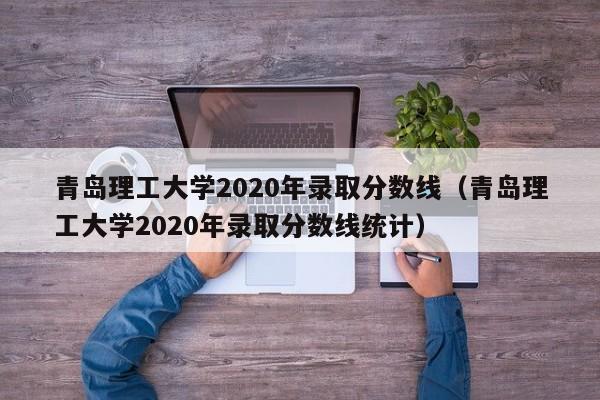 青岛理工大学2020年录取分数线（青岛理工大学2020年录取分数线统计）