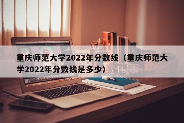 重庆师范大学2022年分数线（重庆师范大学2022年分数线是多少）
