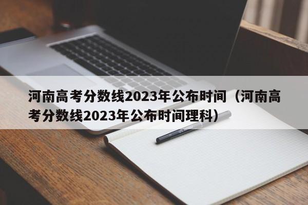 河南高考分数线2023年公布时间（河南高考分数线2023年公布时间理科）