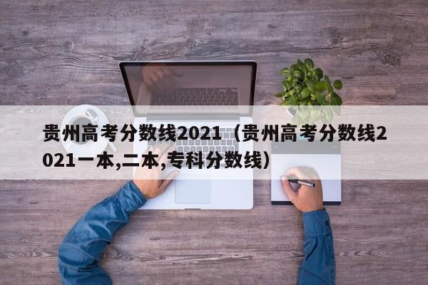 贵州高考分数线2021（贵州高考分数线2021一本,二本,专科分数线）