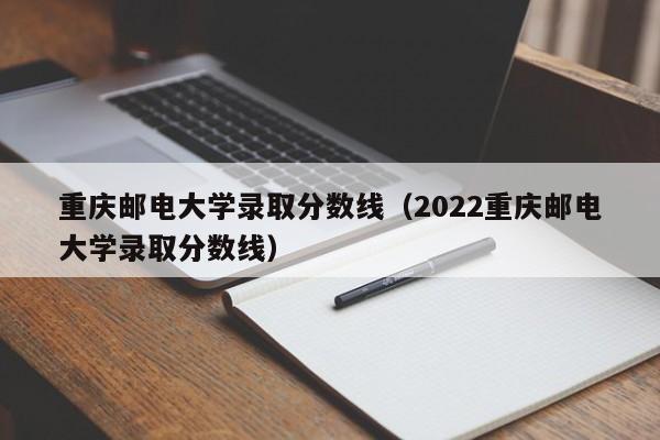 重庆邮电大学录取分数线（2022重庆邮电大学录取分数线）