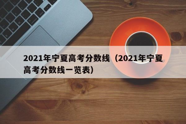 2021年宁夏高考分数线（2021年宁夏高考分数线一览表）