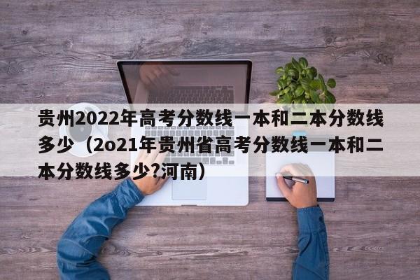 贵州2022年高考分数线一本和二本分数线多少（2o21年贵州省高考分数线一本和二本分数线多少?河南）