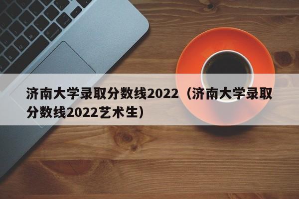 济南大学录取分数线2022（济南大学录取分数线2022艺术生）