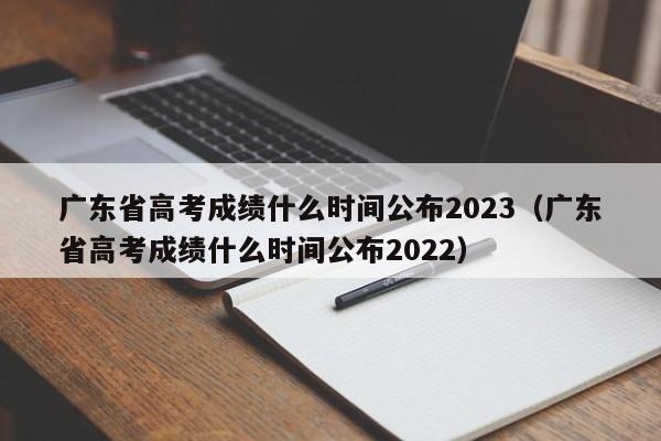 广东省高考成绩什么时间公布2023（广东省高考成绩什么时间公布2022）