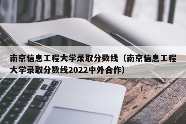 南京信息工程大学录取分数线（南京信息工程大学录取分数线2022中外合作）
