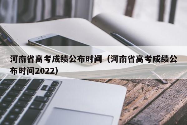 河南省高考成绩公布时间（河南省高考成绩公布时间2022）