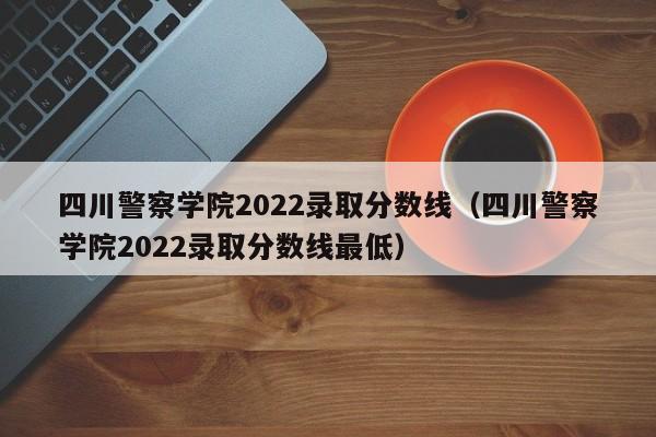四川警察学院2022录取分数线（四川警察学院2022录取分数线最低）