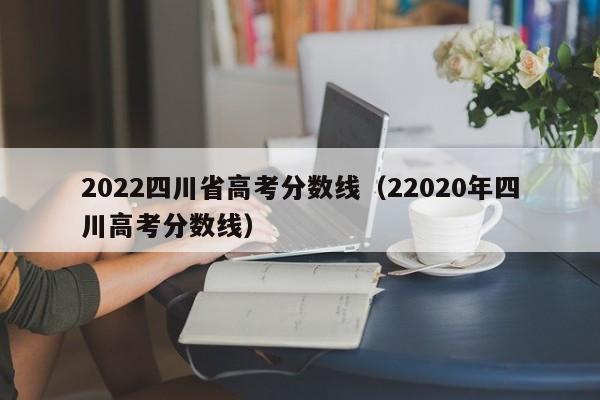 2022四川省高考分数线（22020年四川高考分数线）