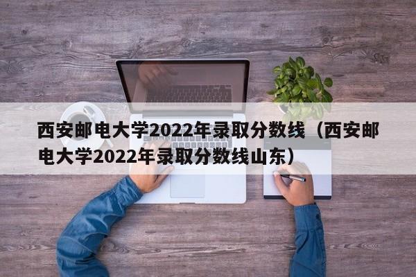 西安邮电大学2022年录取分数线（西安邮电大学2022年录取分数线山东）