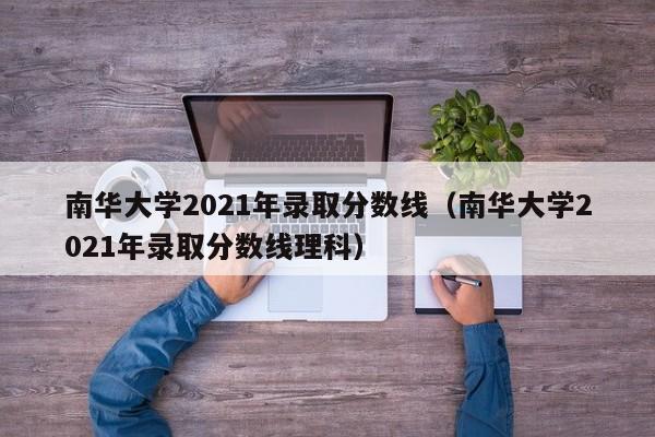 南华大学2021年录取分数线（南华大学2021年录取分数线理科）