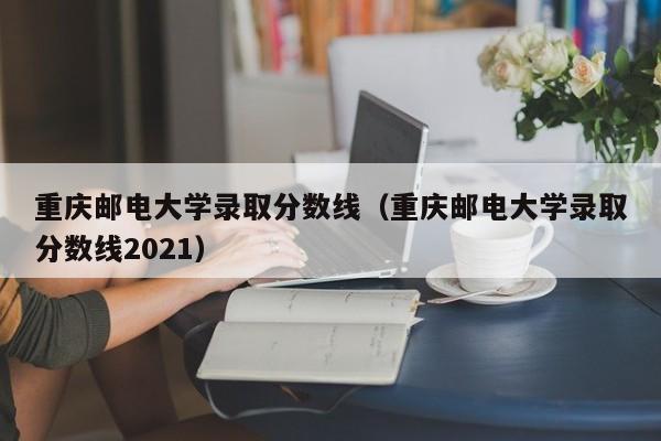 重庆邮电大学录取分数线（重庆邮电大学录取分数线2021）