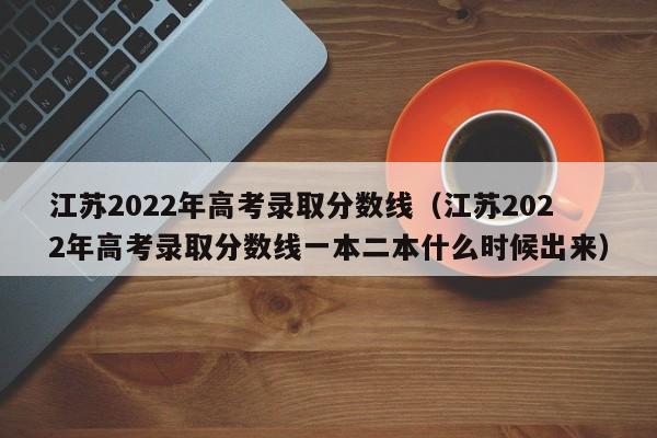江苏2022年高考录取分数线（江苏2022年高考录取分数线一本二本什么时候出来）