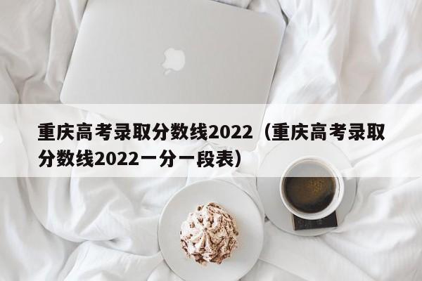 重庆高考录取分数线2022（重庆高考录取分数线2022一分一段表）