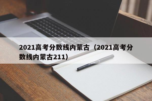 2021高考分数线内蒙古（2021高考分数线内蒙古211）