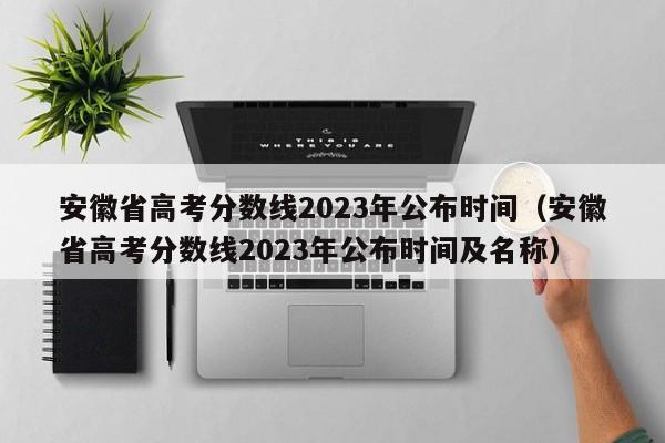 安徽省高考分数线2023年公布时间（安徽省高考分数线2023年公布时间及名称）