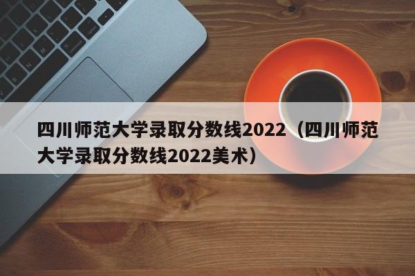 四川师范大学录取分数线2022（四川师范大学录取分数线2022美术）