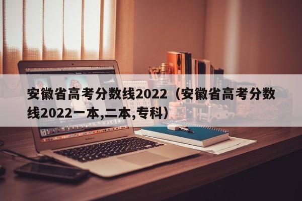 安徽省高考分数线2022（安徽省高考分数线2022一本,二本,专科）