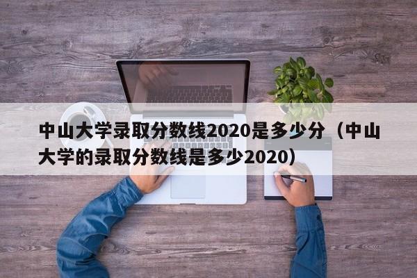 中山大学录取分数线2020是多少分（中山大学的录取分数线是多少2020）