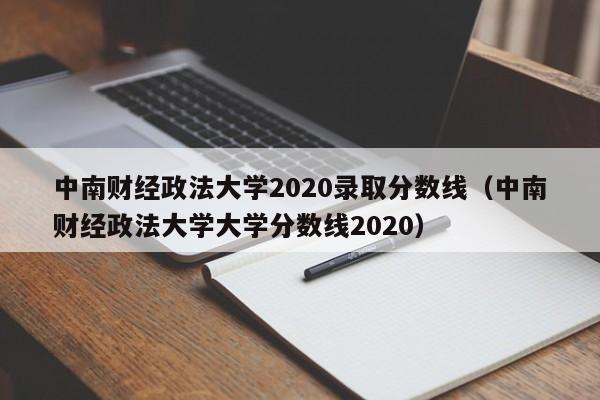 中南财经政法大学2020录取分数线（中南财经政法大学大学分数线2020）