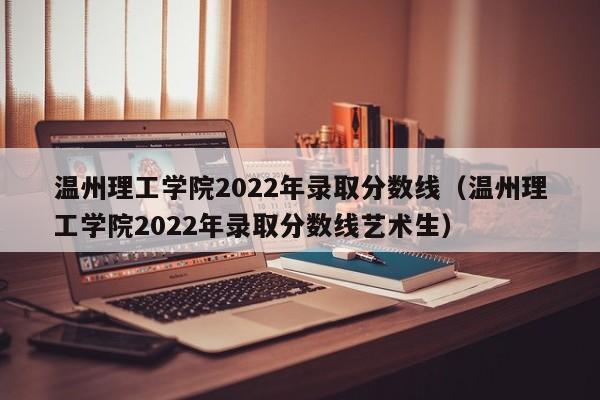 温州理工学院2022年录取分数线（温州理工学院2022年录取分数线艺术生）