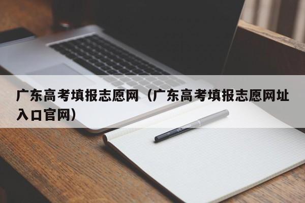 广东高考填报志愿网（广东高考填报志愿网址入口官网）