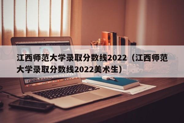 江西师范大学录取分数线2022（江西师范大学录取分数线2022美术生）