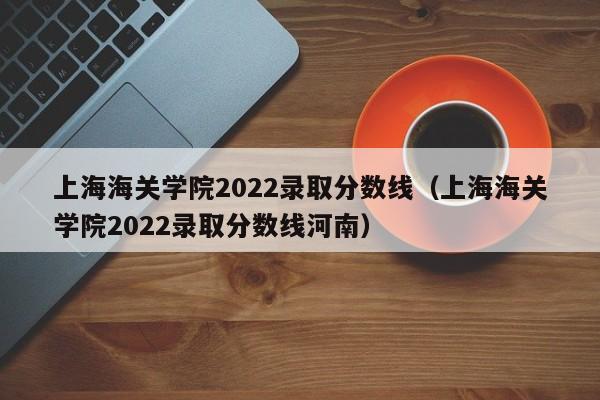 上海海关学院2022录取分数线（上海海关学院2022录取分数线河南）
