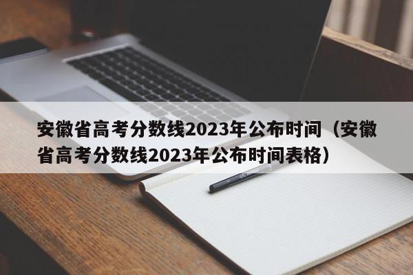 安徽省高考分数线2023年公布时间（安徽省高考分数线2023年公布时间表格）