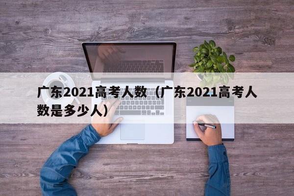 广东2021高考人数（广东2021高考人数是多少人）