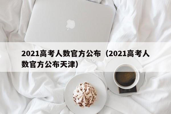 2021高考人数官方公布（2021高考人数官方公布天津）
