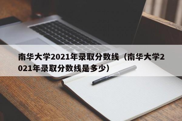 南华大学2021年录取分数线（南华大学2021年录取分数线是多少）