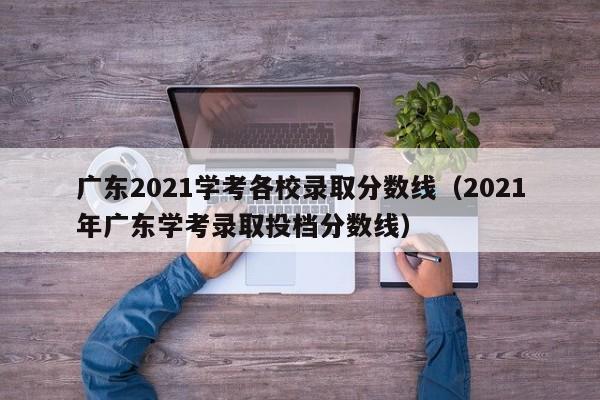 广东2021学考各校录取分数线（2021年广东学考录取投档分数线）
