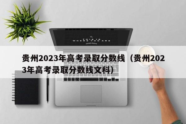 贵州2023年高考录取分数线（贵州2023年高考录取分数线文科）