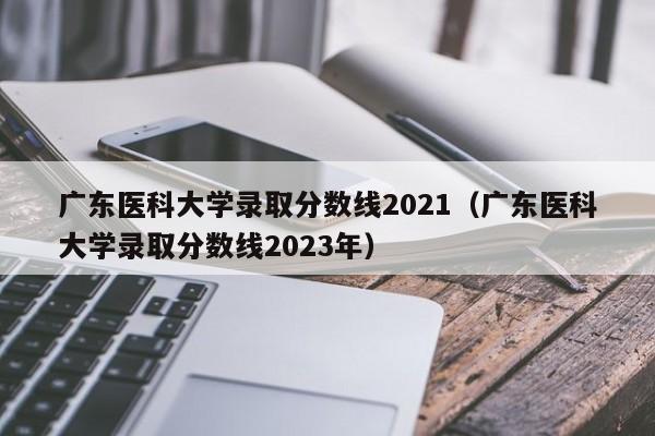 广东医科大学录取分数线2021（广东医科大学录取分数线2023年）
