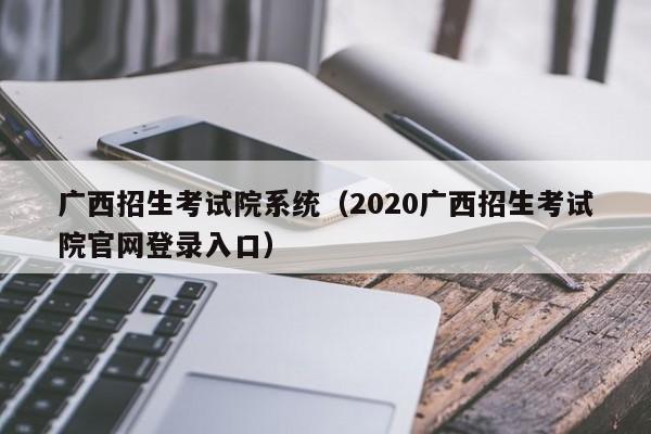 广西招生考试院系统（2020广西招生考试院官网登录入口）