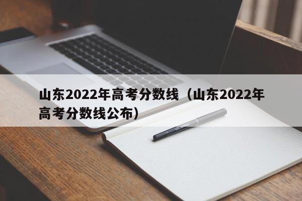 山东2022年高考分数线（山东2022年高考分数线公布）