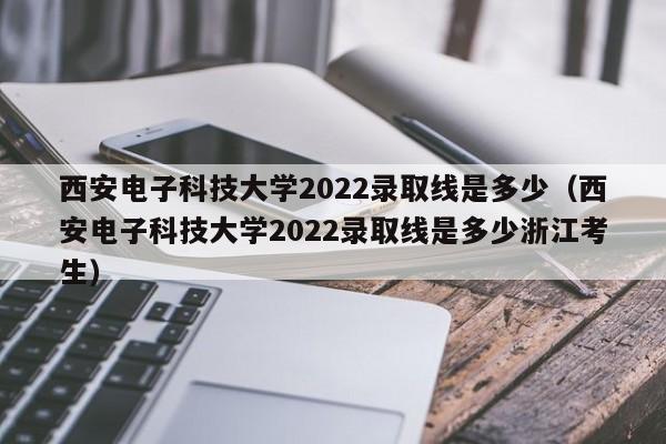 西安电子科技大学2022录取线是多少（西安电子科技大学2022录取线是多少浙江考生）