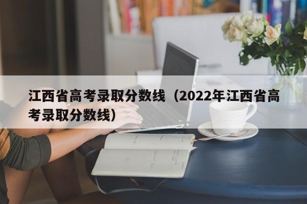 江西省高考录取分数线（2022年江西省高考录取分数线）