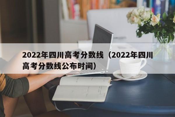 2022年四川高考分数线（2022年四川高考分数线公布时间）