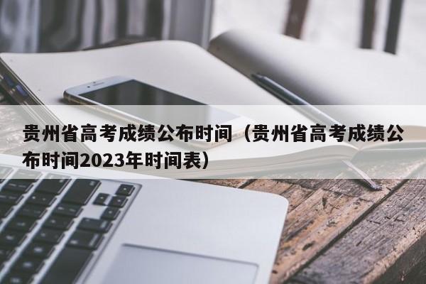 贵州省高考成绩公布时间（贵州省高考成绩公布时间2023年时间表）