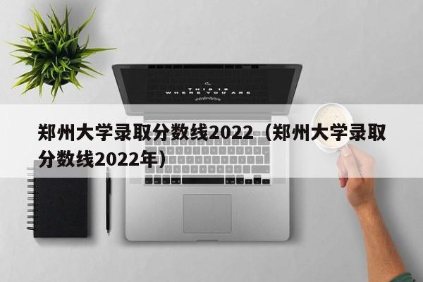 郑州大学录取分数线2022（郑州大学录取分数线2022年）