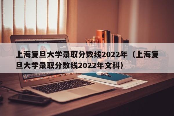 上海复旦大学录取分数线2022年（上海复旦大学录取分数线2022年文科）