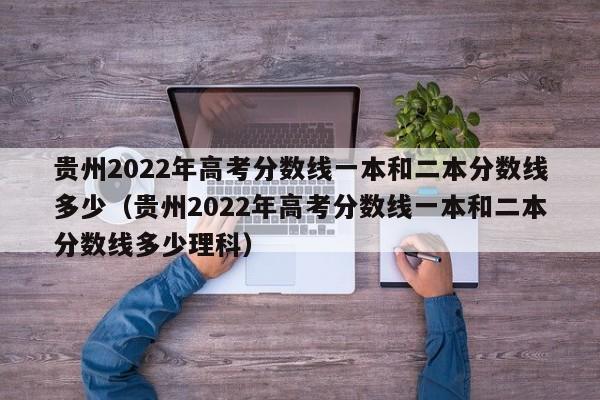 贵州2022年高考分数线一本和二本分数线多少（贵州2022年高考分数线一本和二本分数线多少理科）