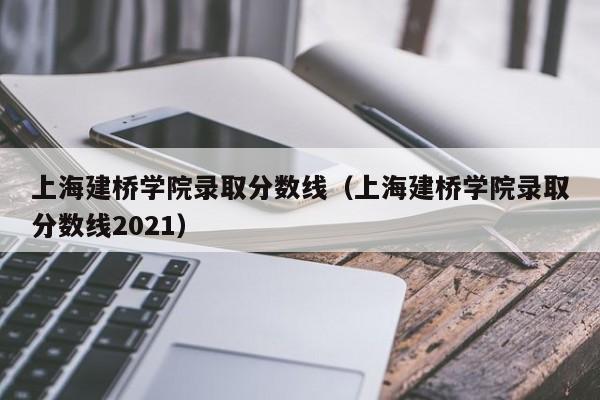 上海建桥学院录取分数线（上海建桥学院录取分数线2021）